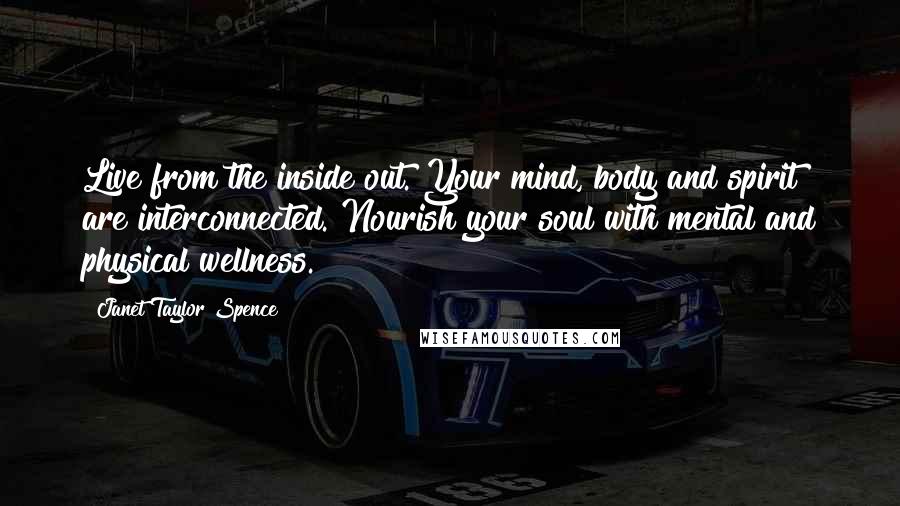 Janet Taylor Spence Quotes: Live from the inside out. Your mind, body and spirit are interconnected. Nourish your soul with mental and physical wellness.