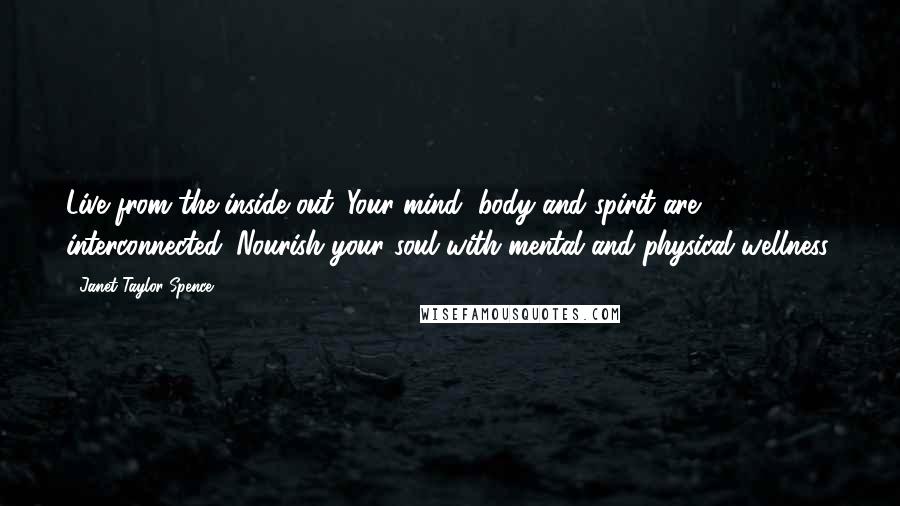 Janet Taylor Spence Quotes: Live from the inside out. Your mind, body and spirit are interconnected. Nourish your soul with mental and physical wellness.