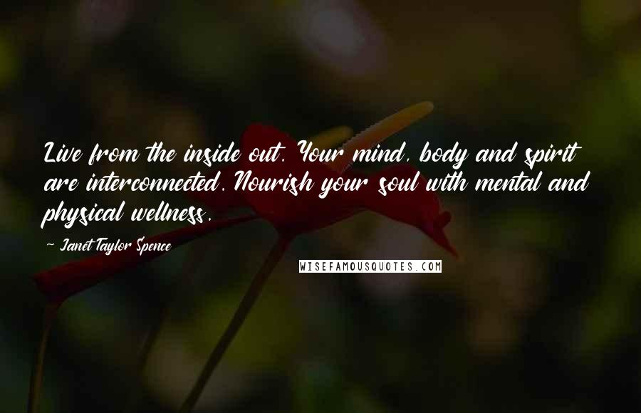 Janet Taylor Spence Quotes: Live from the inside out. Your mind, body and spirit are interconnected. Nourish your soul with mental and physical wellness.