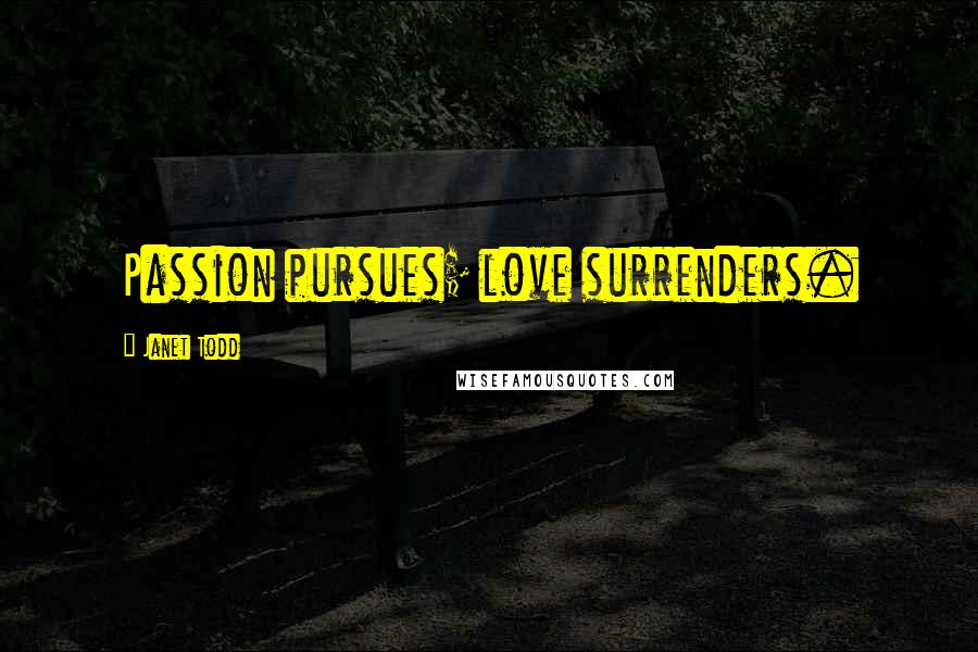 Janet Todd Quotes: Passion pursues; love surrenders.