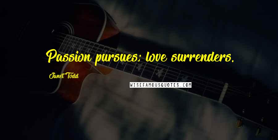 Janet Todd Quotes: Passion pursues; love surrenders.