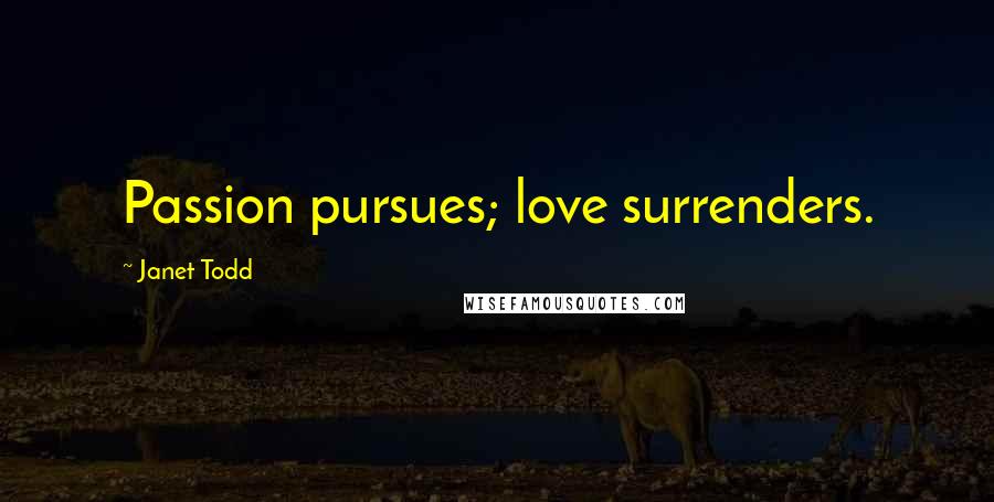Janet Todd Quotes: Passion pursues; love surrenders.