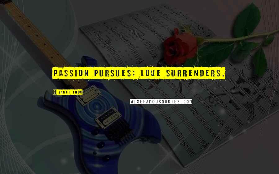Janet Todd Quotes: Passion pursues; love surrenders.