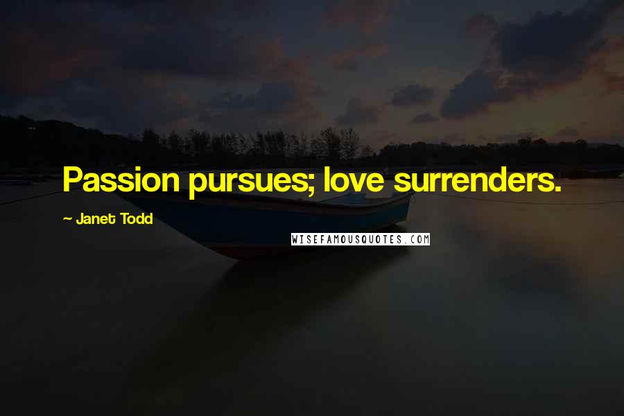 Janet Todd Quotes: Passion pursues; love surrenders.