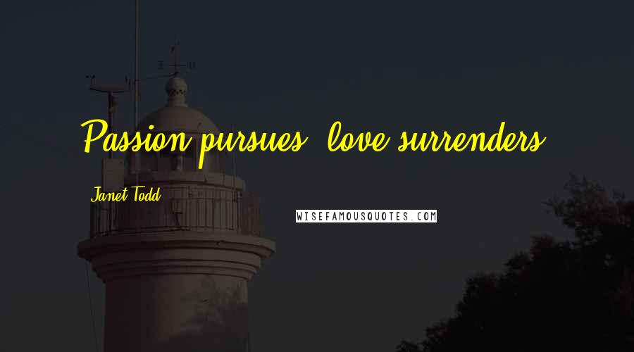 Janet Todd Quotes: Passion pursues; love surrenders.
