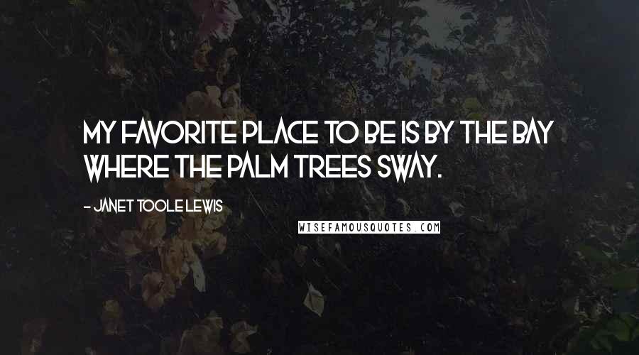 Janet Toole Lewis Quotes: My favorite place to be is by the bay where the palm trees sway.