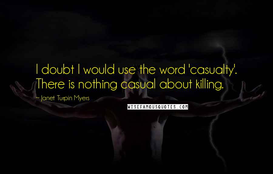 Janet Turpin Myers Quotes: I doubt I would use the word 'casualty'. There is nothing casual about killing.