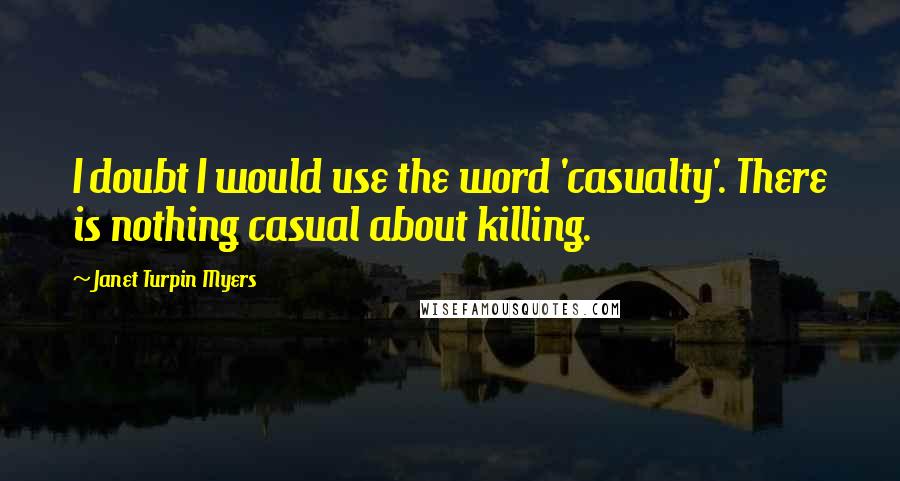 Janet Turpin Myers Quotes: I doubt I would use the word 'casualty'. There is nothing casual about killing.