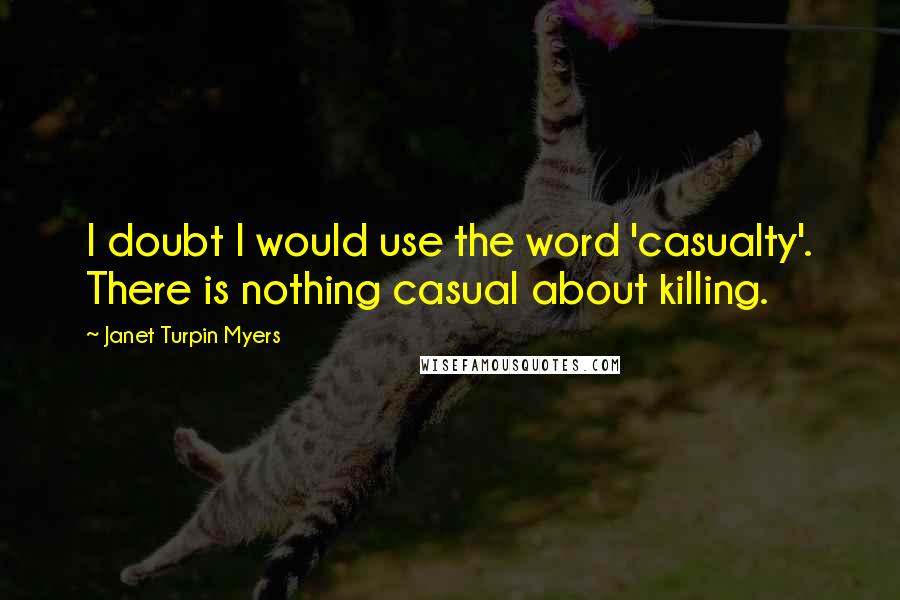 Janet Turpin Myers Quotes: I doubt I would use the word 'casualty'. There is nothing casual about killing.