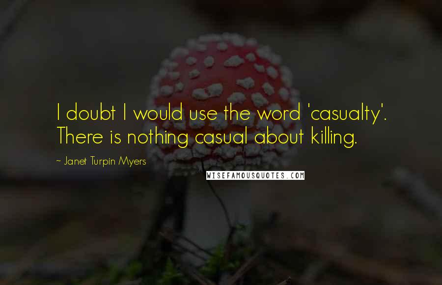 Janet Turpin Myers Quotes: I doubt I would use the word 'casualty'. There is nothing casual about killing.