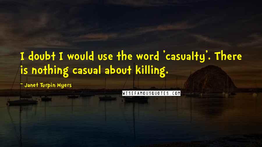 Janet Turpin Myers Quotes: I doubt I would use the word 'casualty'. There is nothing casual about killing.