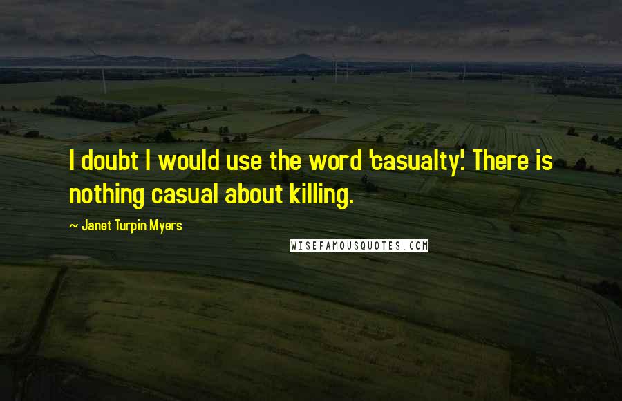 Janet Turpin Myers Quotes: I doubt I would use the word 'casualty'. There is nothing casual about killing.