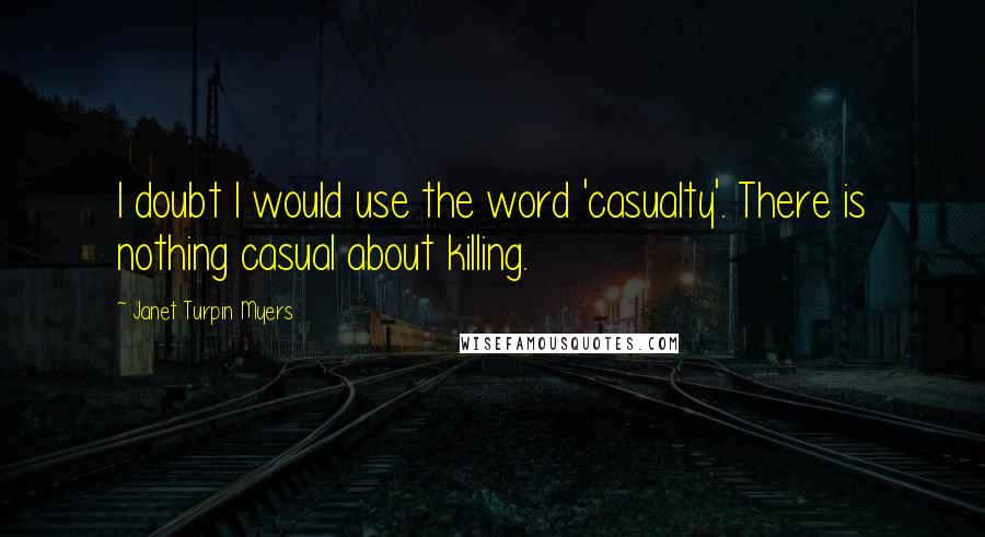 Janet Turpin Myers Quotes: I doubt I would use the word 'casualty'. There is nothing casual about killing.