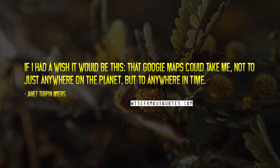 Janet Turpin Myers Quotes: If I had a wish it would be this: that Google maps could take me, not to just anywhere on the planet, but to anywhere in time.