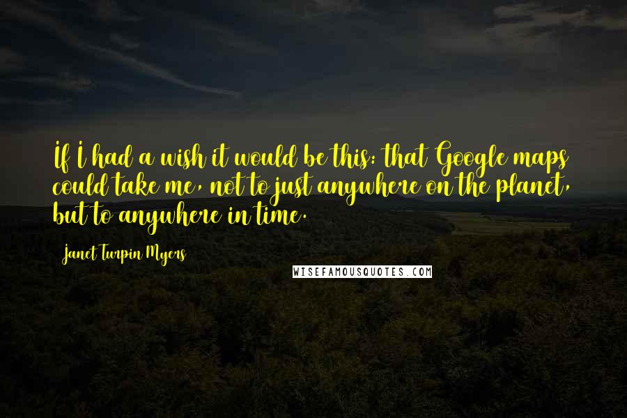 Janet Turpin Myers Quotes: If I had a wish it would be this: that Google maps could take me, not to just anywhere on the planet, but to anywhere in time.
