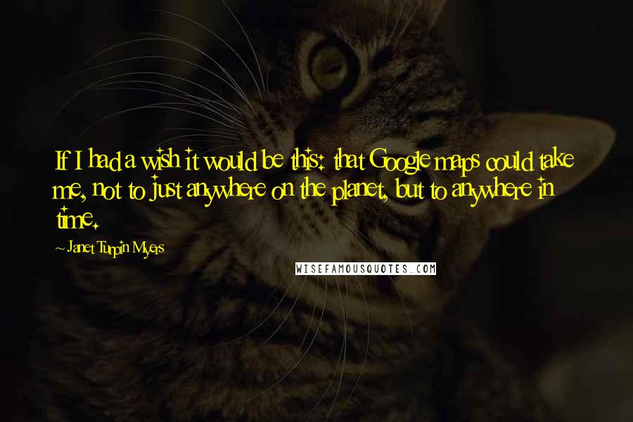 Janet Turpin Myers Quotes: If I had a wish it would be this: that Google maps could take me, not to just anywhere on the planet, but to anywhere in time.