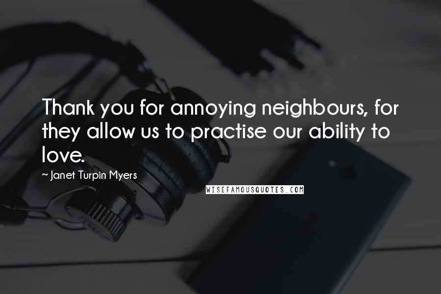 Janet Turpin Myers Quotes: Thank you for annoying neighbours, for they allow us to practise our ability to love.