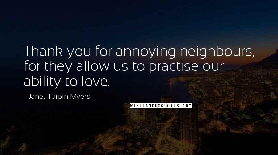 Janet Turpin Myers Quotes: Thank you for annoying neighbours, for they allow us to practise our ability to love.