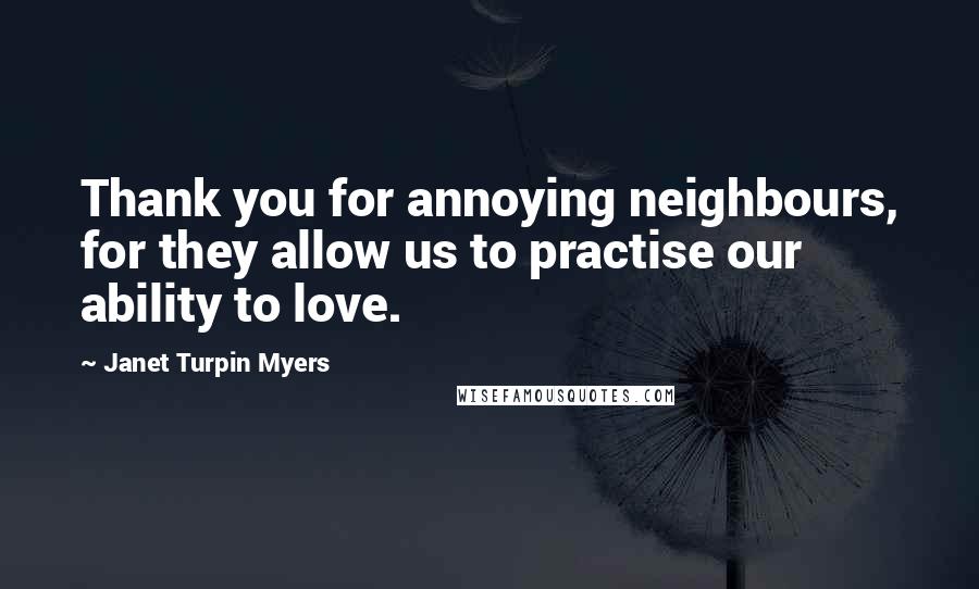 Janet Turpin Myers Quotes: Thank you for annoying neighbours, for they allow us to practise our ability to love.