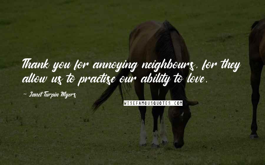 Janet Turpin Myers Quotes: Thank you for annoying neighbours, for they allow us to practise our ability to love.