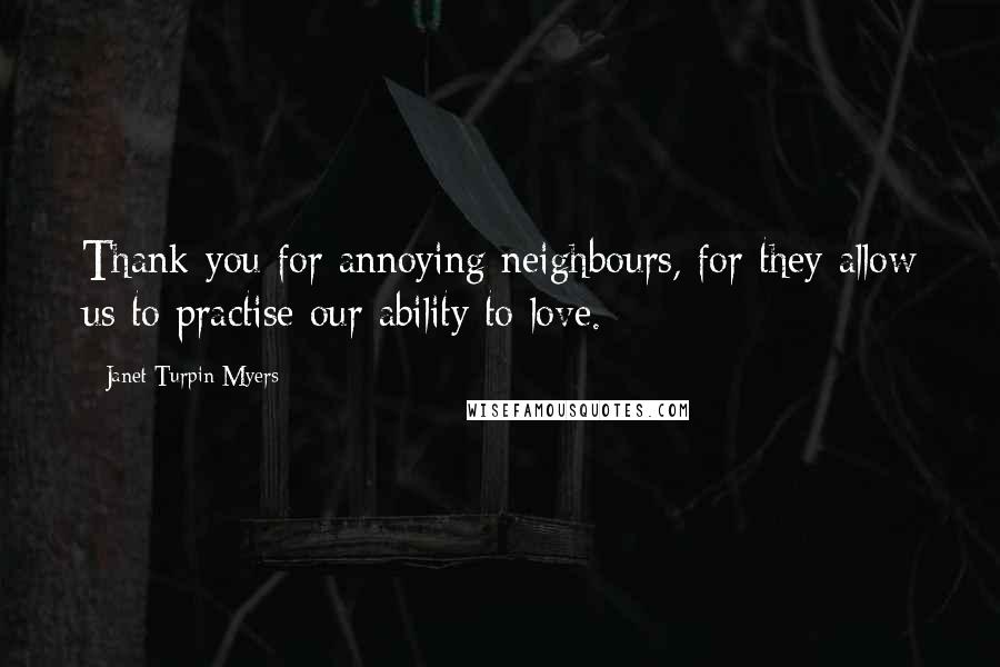 Janet Turpin Myers Quotes: Thank you for annoying neighbours, for they allow us to practise our ability to love.