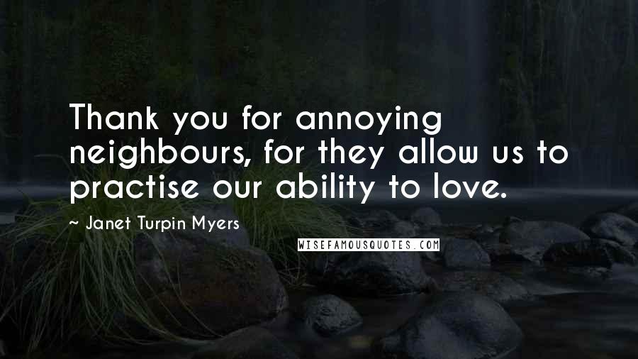 Janet Turpin Myers Quotes: Thank you for annoying neighbours, for they allow us to practise our ability to love.