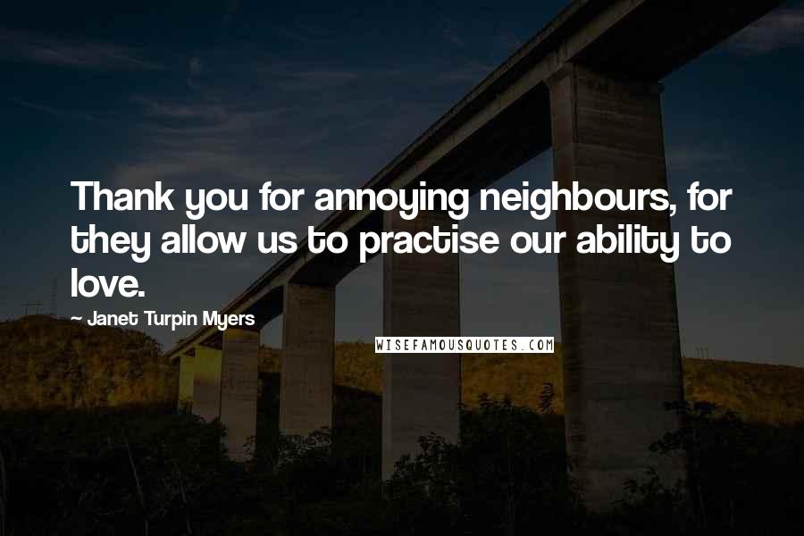 Janet Turpin Myers Quotes: Thank you for annoying neighbours, for they allow us to practise our ability to love.