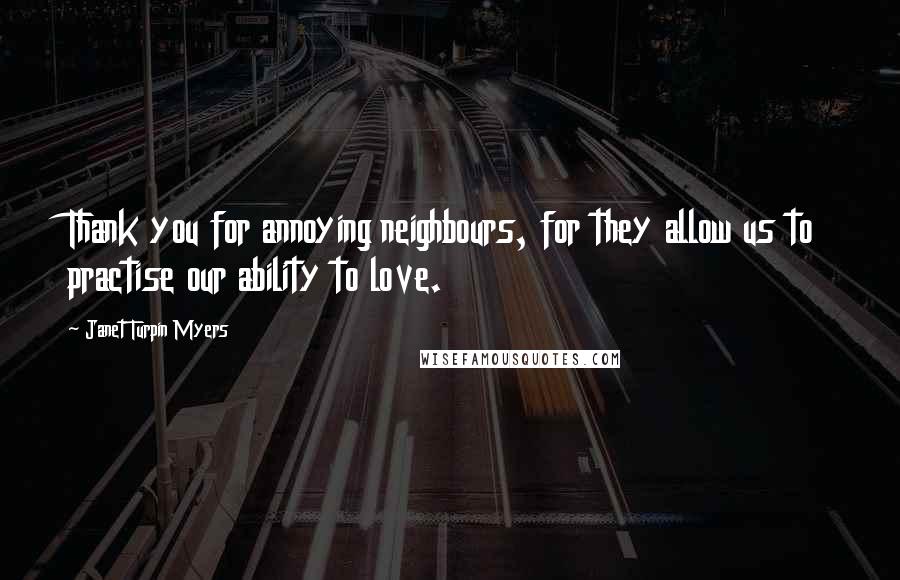 Janet Turpin Myers Quotes: Thank you for annoying neighbours, for they allow us to practise our ability to love.