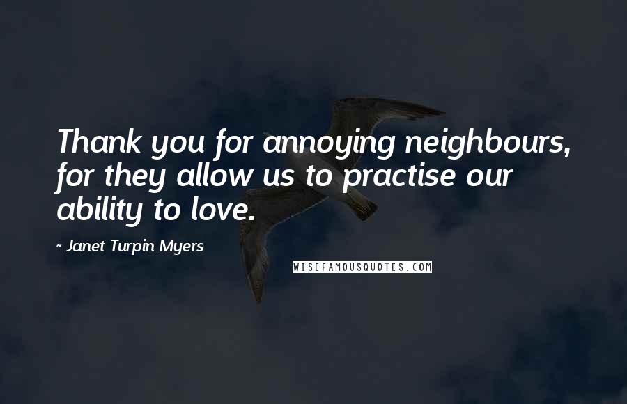 Janet Turpin Myers Quotes: Thank you for annoying neighbours, for they allow us to practise our ability to love.