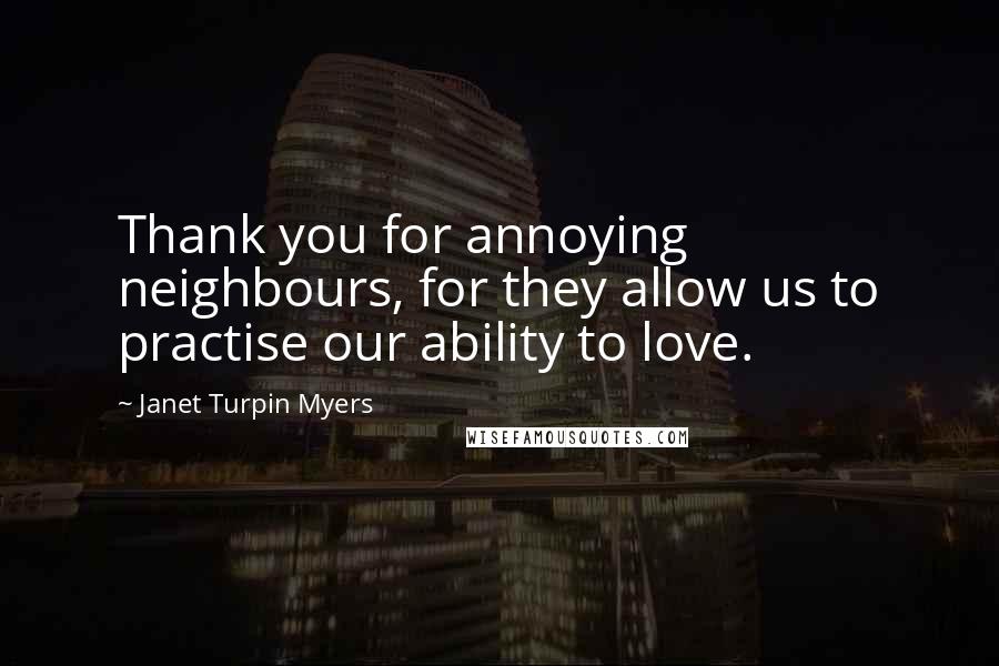 Janet Turpin Myers Quotes: Thank you for annoying neighbours, for they allow us to practise our ability to love.