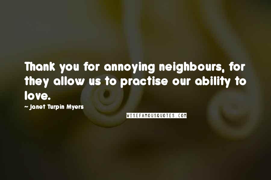 Janet Turpin Myers Quotes: Thank you for annoying neighbours, for they allow us to practise our ability to love.