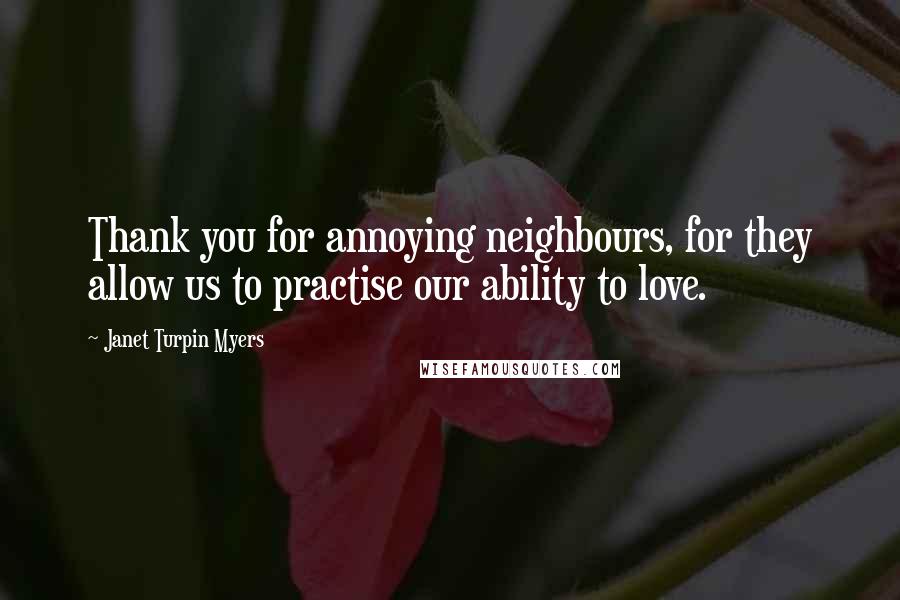 Janet Turpin Myers Quotes: Thank you for annoying neighbours, for they allow us to practise our ability to love.