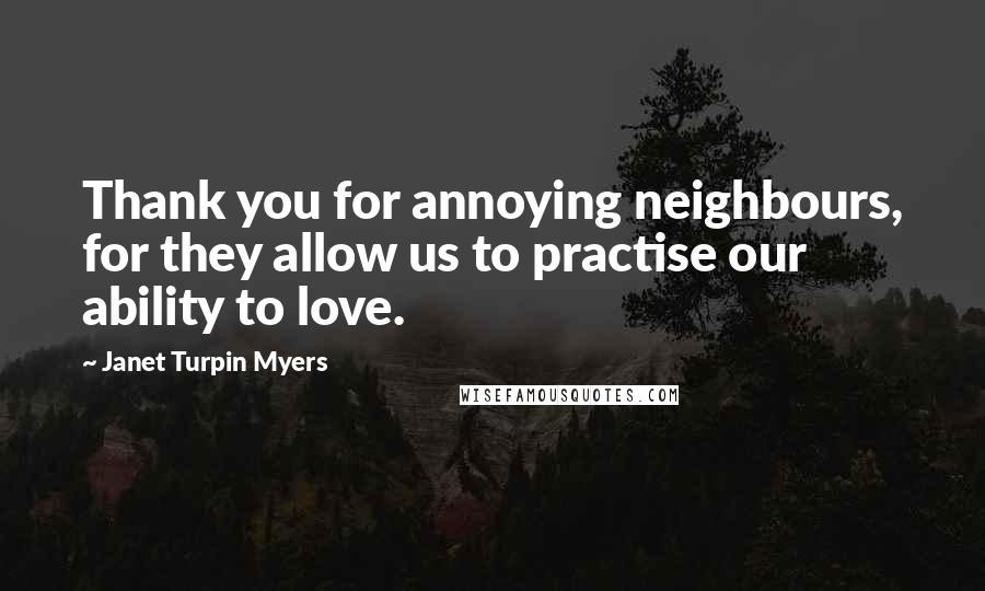 Janet Turpin Myers Quotes: Thank you for annoying neighbours, for they allow us to practise our ability to love.