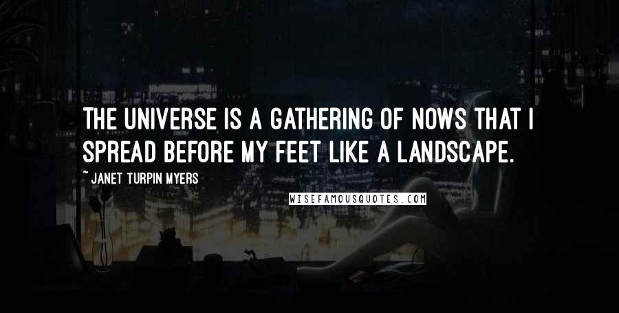 Janet Turpin Myers Quotes: The universe is a gathering of nows that I spread before my feet like a landscape.