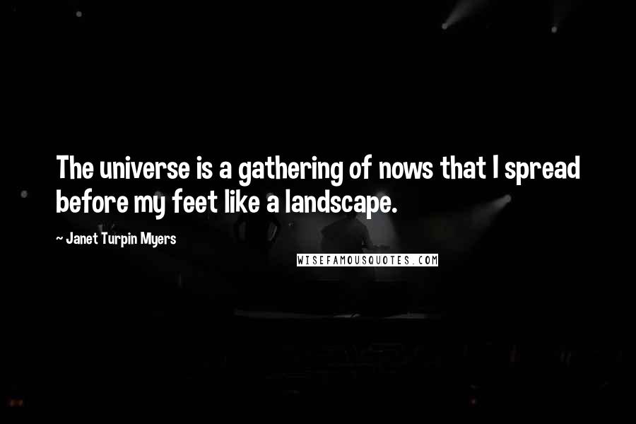 Janet Turpin Myers Quotes: The universe is a gathering of nows that I spread before my feet like a landscape.
