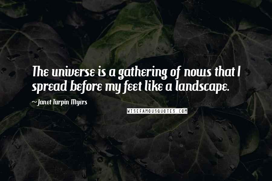 Janet Turpin Myers Quotes: The universe is a gathering of nows that I spread before my feet like a landscape.