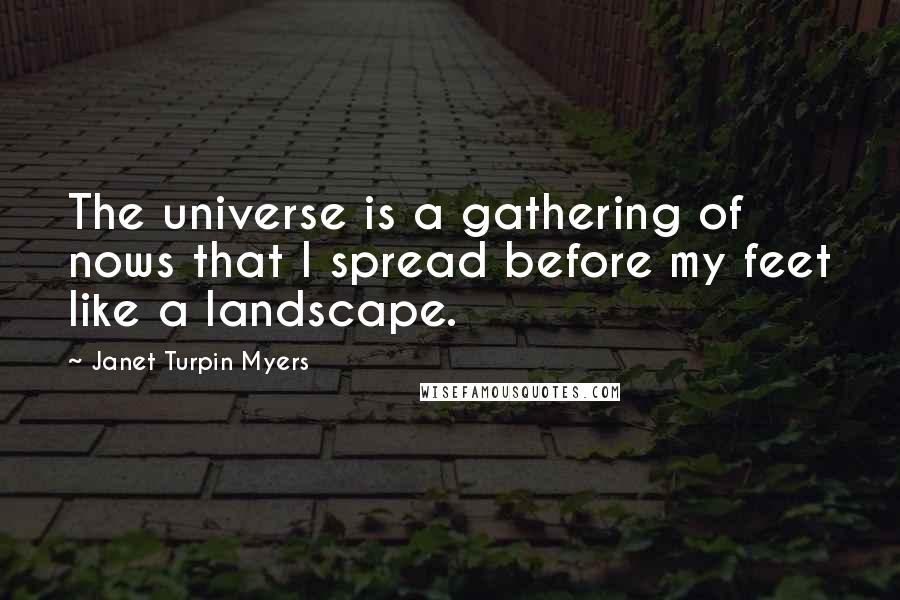 Janet Turpin Myers Quotes: The universe is a gathering of nows that I spread before my feet like a landscape.