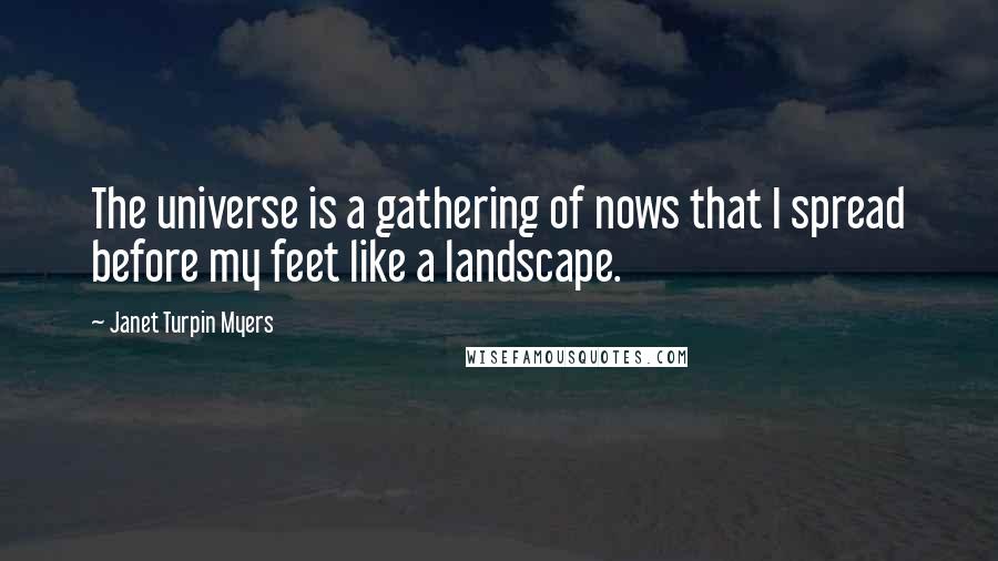 Janet Turpin Myers Quotes: The universe is a gathering of nows that I spread before my feet like a landscape.