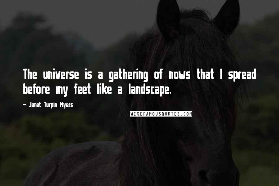 Janet Turpin Myers Quotes: The universe is a gathering of nows that I spread before my feet like a landscape.