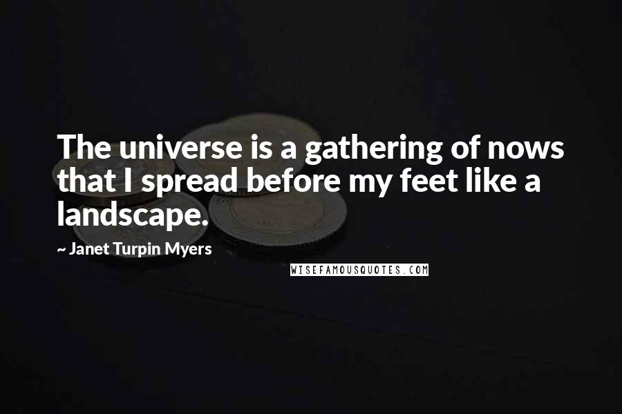 Janet Turpin Myers Quotes: The universe is a gathering of nows that I spread before my feet like a landscape.