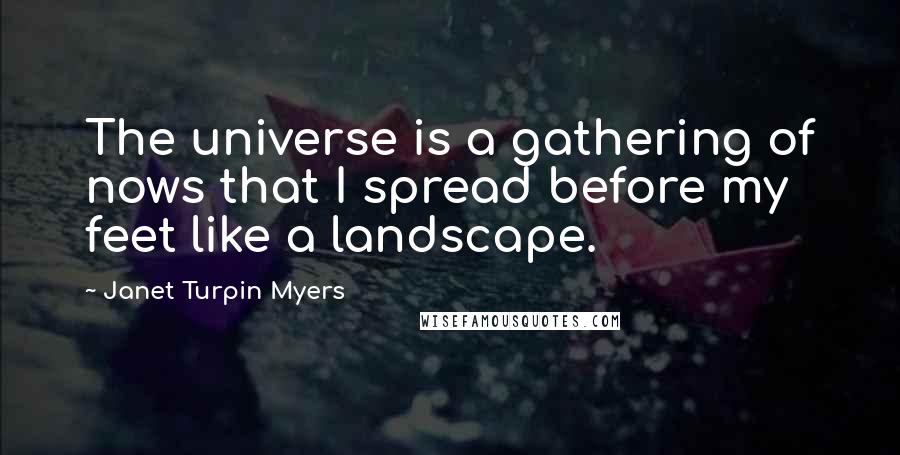 Janet Turpin Myers Quotes: The universe is a gathering of nows that I spread before my feet like a landscape.