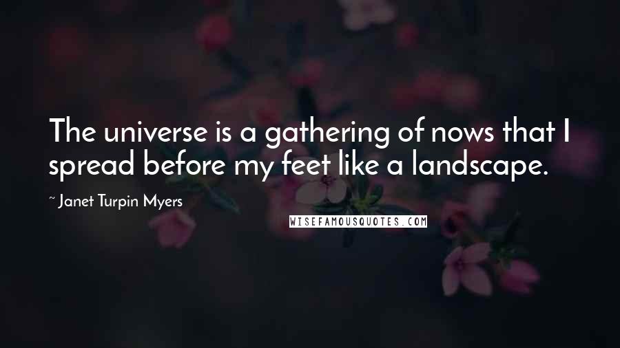 Janet Turpin Myers Quotes: The universe is a gathering of nows that I spread before my feet like a landscape.
