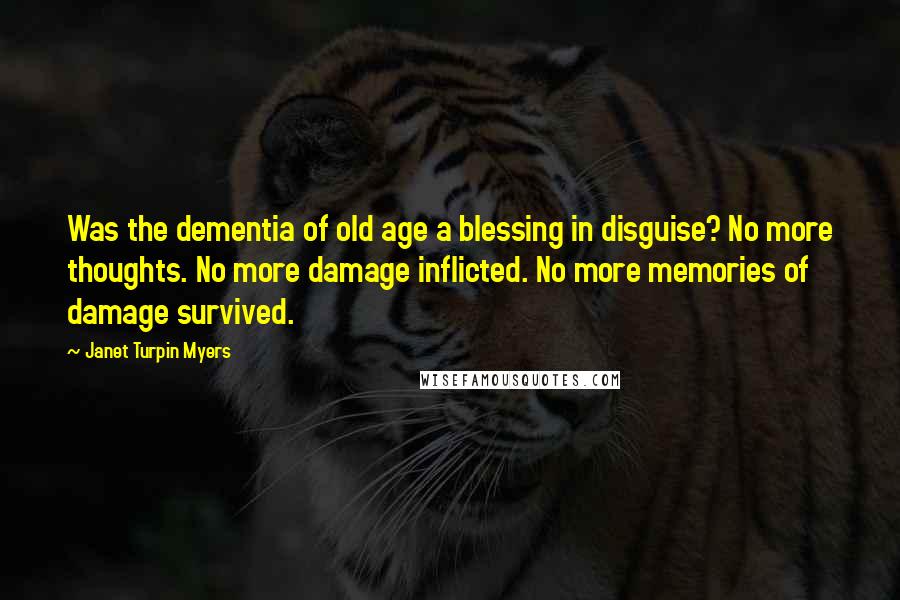 Janet Turpin Myers Quotes: Was the dementia of old age a blessing in disguise? No more thoughts. No more damage inflicted. No more memories of damage survived.