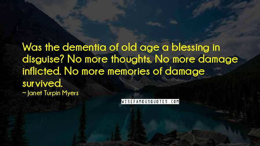 Janet Turpin Myers Quotes: Was the dementia of old age a blessing in disguise? No more thoughts. No more damage inflicted. No more memories of damage survived.