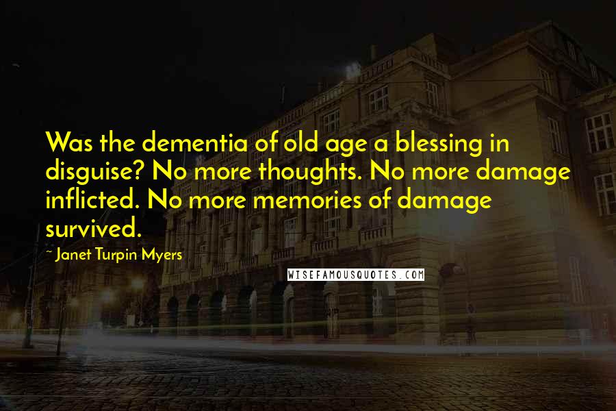 Janet Turpin Myers Quotes: Was the dementia of old age a blessing in disguise? No more thoughts. No more damage inflicted. No more memories of damage survived.