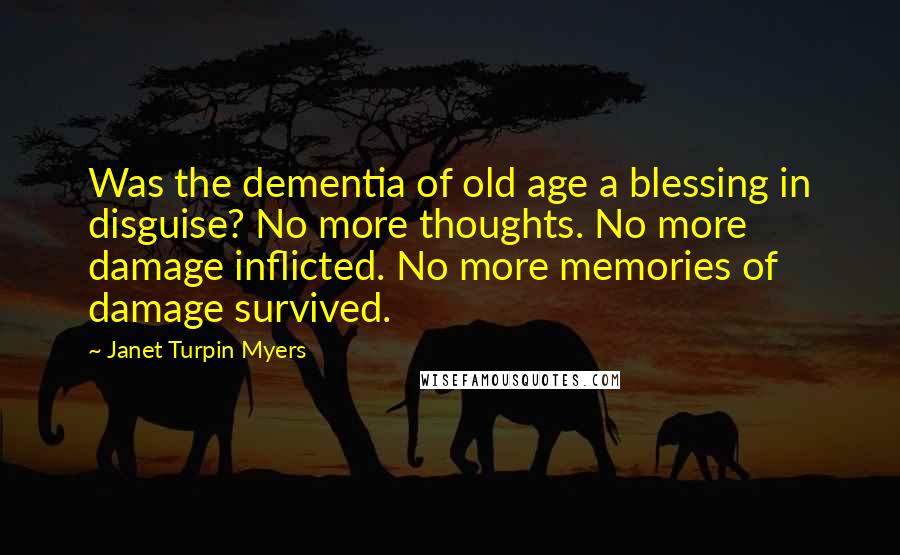 Janet Turpin Myers Quotes: Was the dementia of old age a blessing in disguise? No more thoughts. No more damage inflicted. No more memories of damage survived.