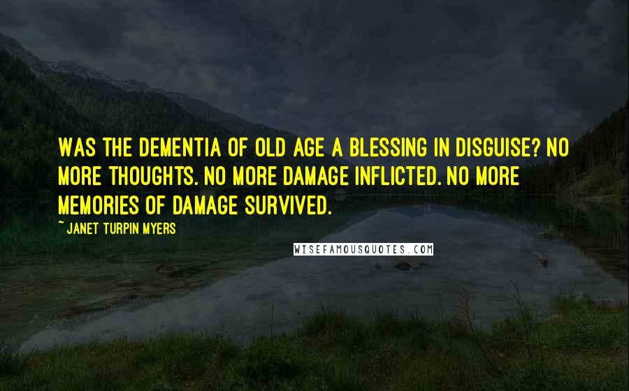 Janet Turpin Myers Quotes: Was the dementia of old age a blessing in disguise? No more thoughts. No more damage inflicted. No more memories of damage survived.