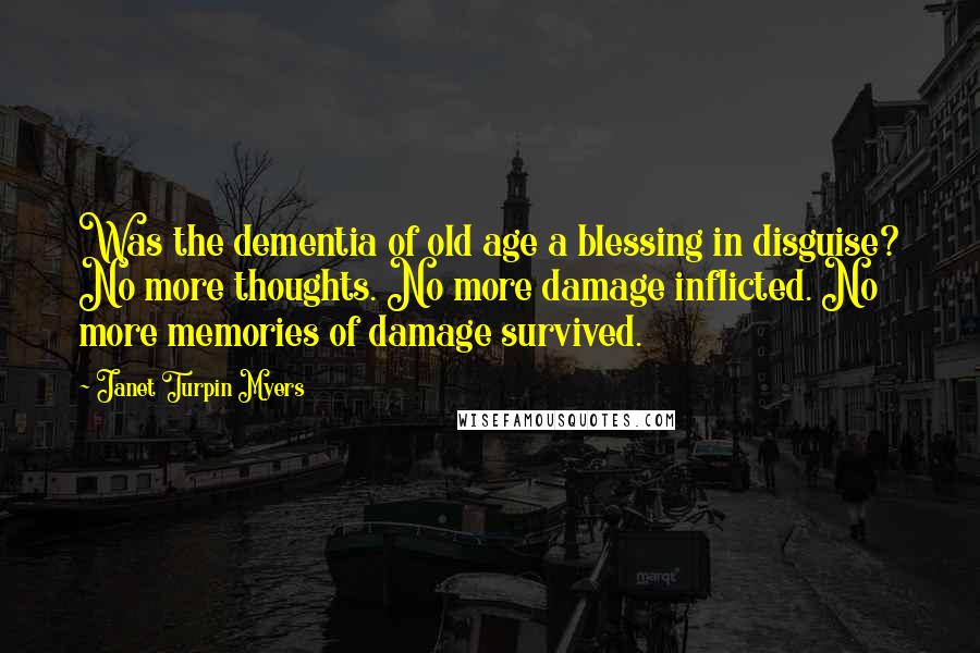 Janet Turpin Myers Quotes: Was the dementia of old age a blessing in disguise? No more thoughts. No more damage inflicted. No more memories of damage survived.