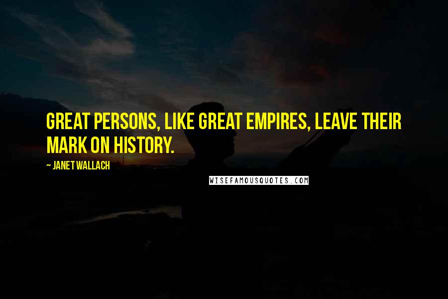 Janet Wallach Quotes: Great persons, like great empires, leave their mark on history.