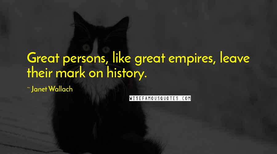 Janet Wallach Quotes: Great persons, like great empires, leave their mark on history.